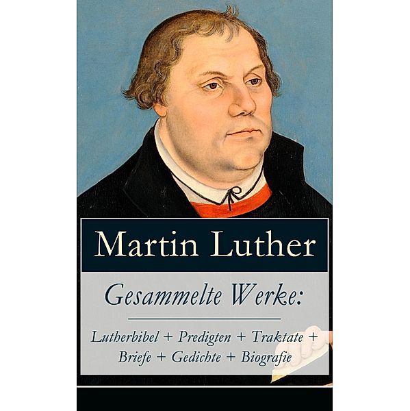 Gesammelte Werke: Lutherbibel + Predigten + Traktate + Briefe + Gedichte + Biografie, Martin Luther