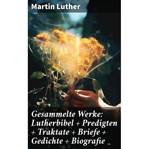 Gesammelte Werke: Lutherbibel + Predigten + Traktate + Briefe + Gedichte + Biografie, Martin Luther