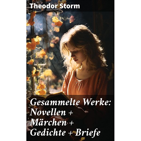 Gesammelte Werke: Novellen + Märchen + Gedichte + Briefe, Theodor Storm