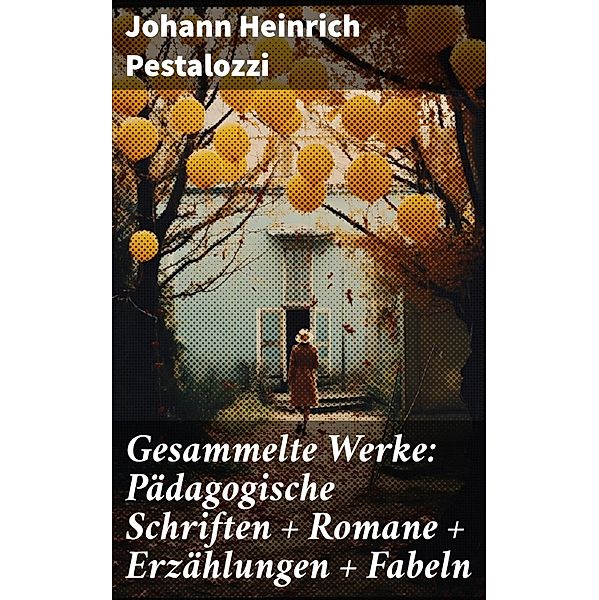 Gesammelte Werke: Pädagogische Schriften + Romane + Erzählungen + Fabeln, Johann Heinrich Pestalozzi