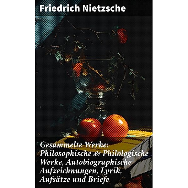Gesammelte Werke: Philosophische & Philologische Werke, Autobiographische Aufzeichnungen, Lyrik, Aufsätze und Briefe, Friedrich Nietzsche