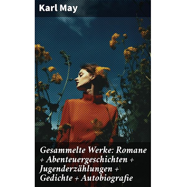 Gesammelte Werke: Romane + Abenteuergeschichten + Jugenderzählungen + Gedichte + Autobiografie, Karl May