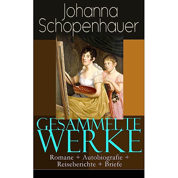 Gesammelte Werke: Romane + Autobiografie + Reiseberichte + Briefe, Johanna Schopenhauer