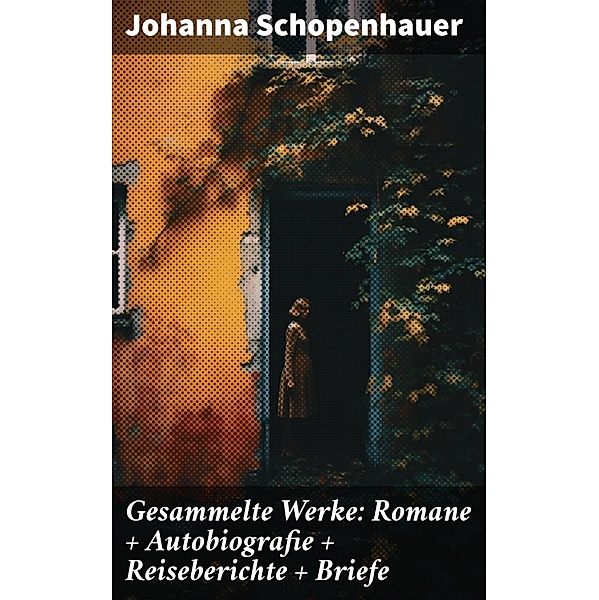 Gesammelte Werke: Romane + Autobiografie + Reiseberichte + Briefe, Johanna Schopenhauer