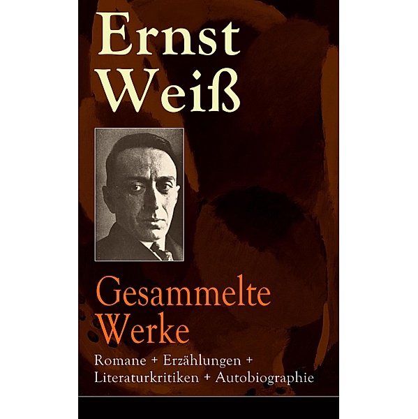 Gesammelte Werke: Romane + Erzählungen + Literaturkritiken + Autobiographie, Ernst Weiss