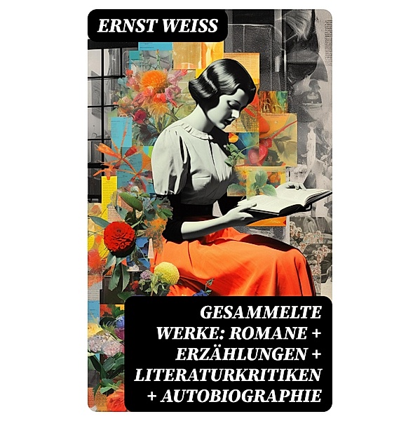 Gesammelte Werke: Romane + Erzählungen + Literaturkritiken + Autobiographie, Ernst Weiß