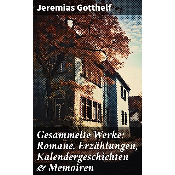 Gesammelte Werke: Romane, Erzählungen, Kalendergeschichten & Memoiren, Jeremias Gotthelf