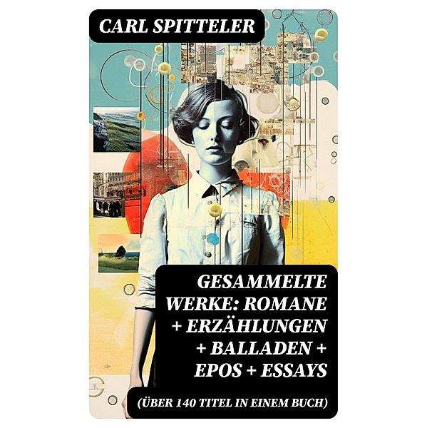 Gesammelte Werke: Romane + Erzählungen + Balladen + Epos + Essays (Über 140 Titel in einem Buch), Carl Spitteler