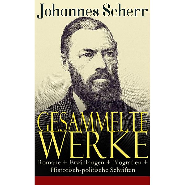 Gesammelte Werke: Romane + Erzählungen + Biografien + Historisch-politische Schriften, Johannes Scherr