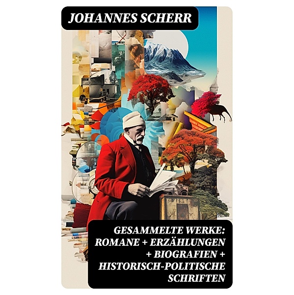 Gesammelte Werke: Romane + Erzählungen + Biografien + Historisch-politische Schriften, Johannes Scherr