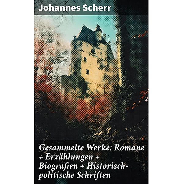 Gesammelte Werke: Romane + Erzählungen + Biografien + Historisch-politische Schriften, Johannes Scherr