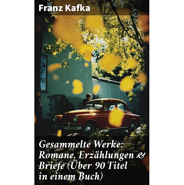 Gesammelte Werke: Romane, Erzählungen & Briefe (Über 90 Titel in einem Buch), Franz Kafka