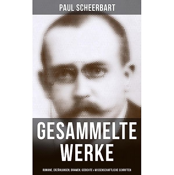 Gesammelte Werke: Romane, Erzählungen, Dramen, Gedichte & Wissenschaftliche Schriften, Paul Scheerbart