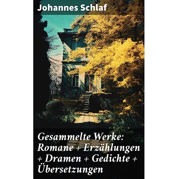 Gesammelte Werke: Romane + Erzählungen + Dramen + Gedichte + Übersetzungen, Johannes Schlaf