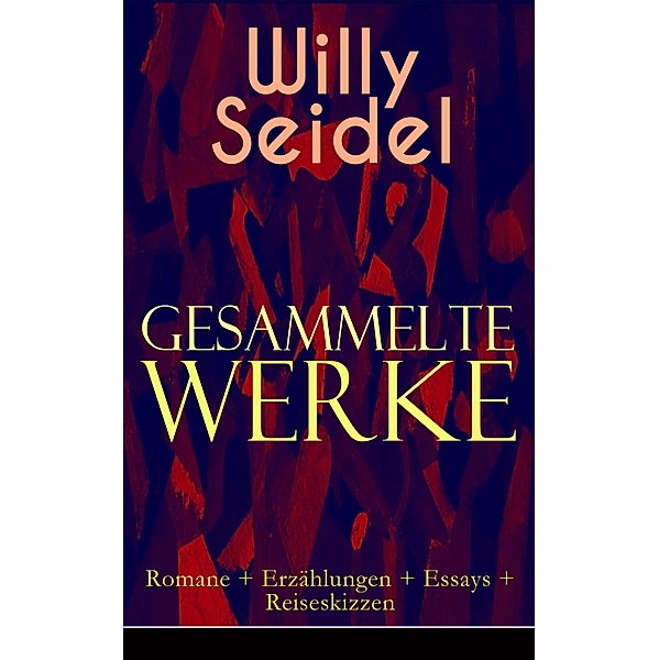 Gesammelte Werke: Romane + Erzählungen + Essays + Reiseskizzen, Willy Seidel
