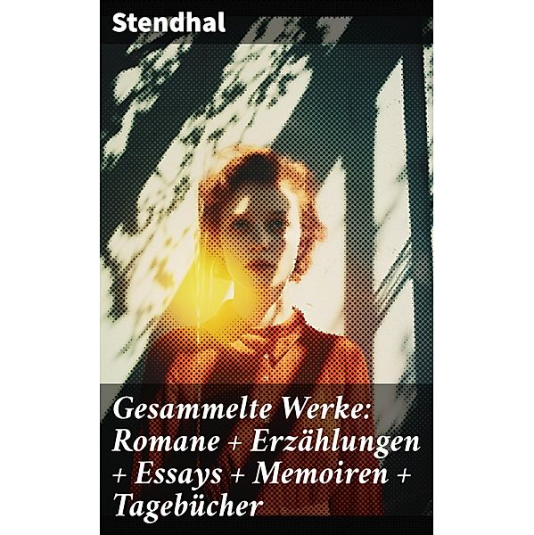 Gesammelte Werke: Romane + Erzählungen + Essays + Memoiren + Tagebücher, Stendhal