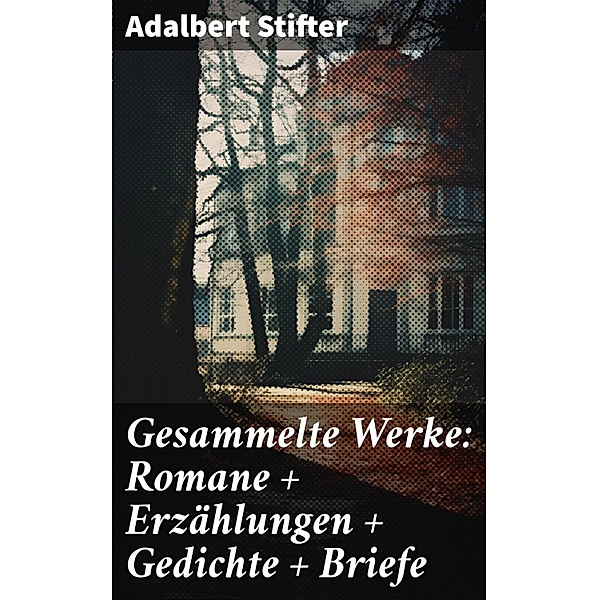Gesammelte Werke: Romane + Erzählungen + Gedichte + Briefe, Adalbert Stifter