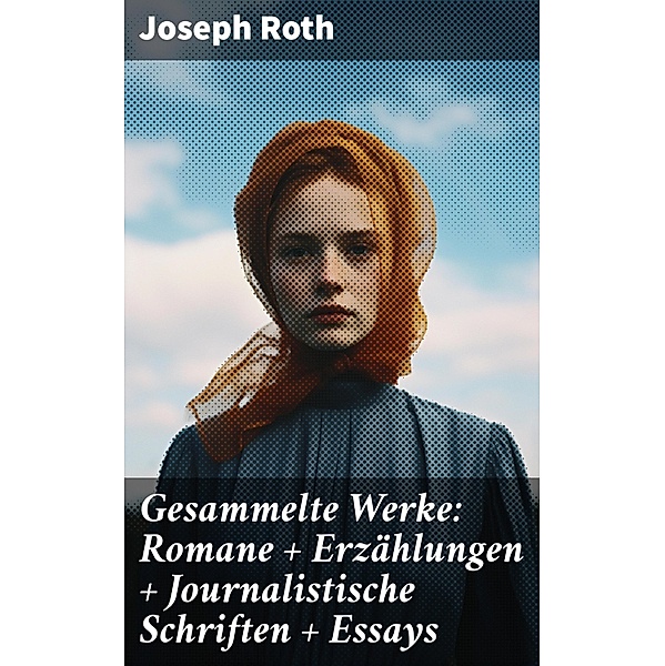 Gesammelte Werke: Romane + Erzählungen + Journalistische Schriften + Essays, Joseph Roth