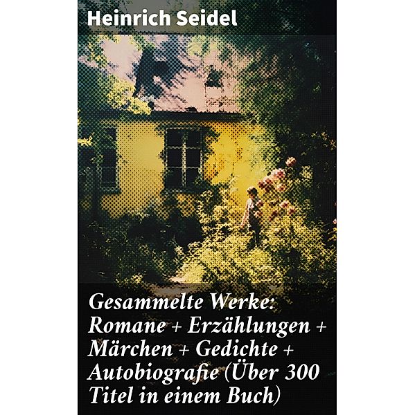 Gesammelte Werke: Romane + Erzählungen + Märchen + Gedichte + Autobiografie (Über 300 Titel in einem Buch), Heinrich Seidel
