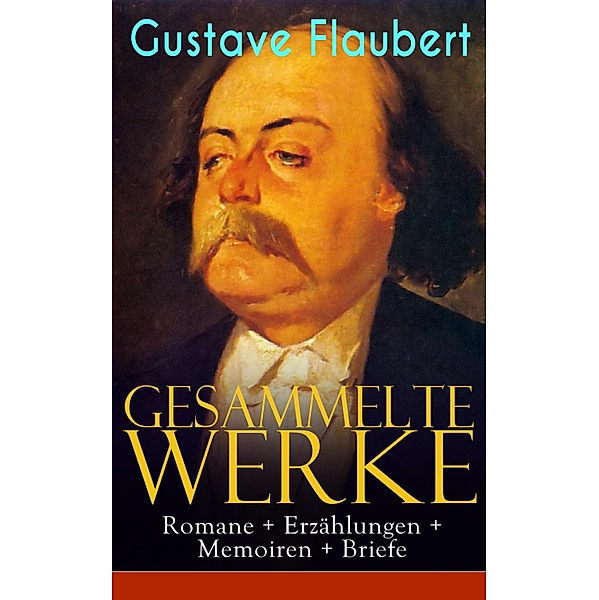 Gesammelte Werke: Romane + Erzählungen + Memoiren + Briefe, Gustave Flaubert