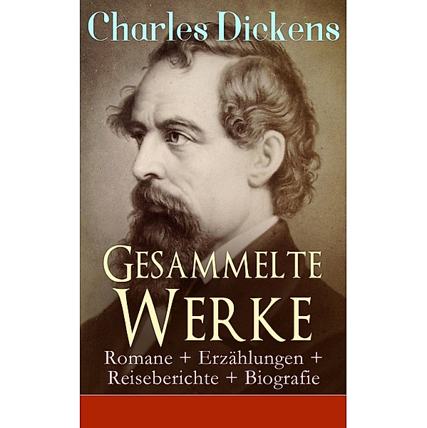 Gesammelte Werke: Romane + Erzählungen + Reiseberichte + Biografie, Charles Dickens