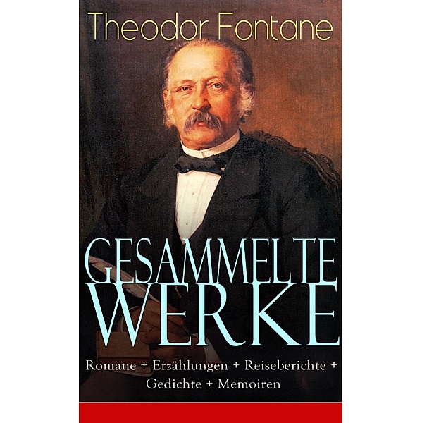 Gesammelte Werke: Romane + Erzählungen + Reiseberichte + Gedichte + Memoiren, Theodor Fontane