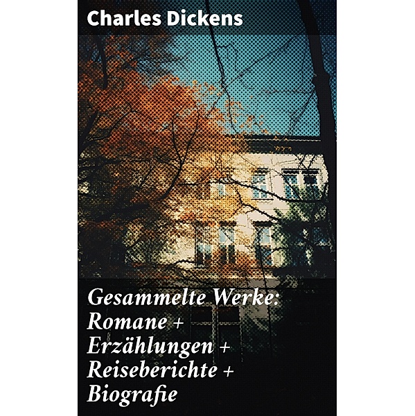 Gesammelte Werke: Romane + Erzählungen + Reiseberichte + Biografie, Charles Dickens