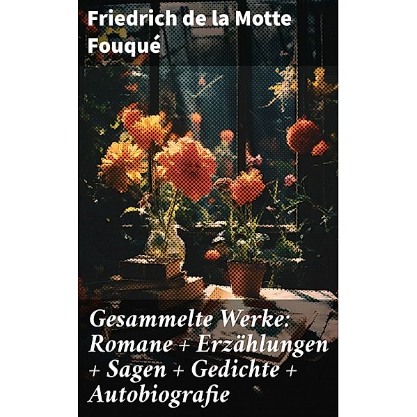 Gesammelte Werke: Romane + Erzählungen + Sagen + Gedichte + Autobiografie, Friedrich Motte de la Fouqué