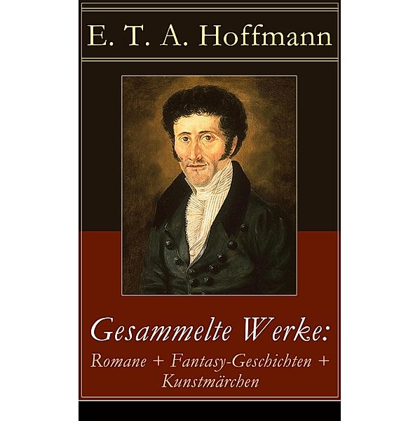 Gesammelte Werke: Romane + Fantasy-Geschichten + Kunstmärchen, E. T. A. Hoffmann