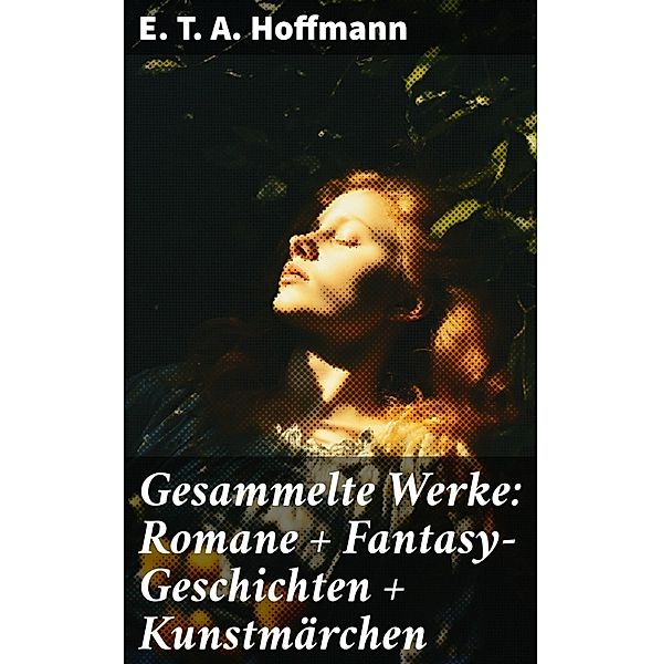 Gesammelte Werke: Romane + Fantasy-Geschichten + Kunstmärchen, E. T. A. Hoffmann