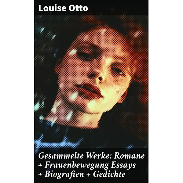 Gesammelte Werke: Romane + Frauenbewegung Essays + Biografien + Gedichte, Louise Otto