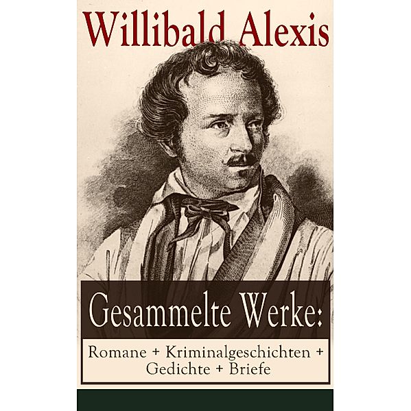 Gesammelte Werke: Romane + Kriminalgeschichten + Gedichte + Briefe, Willibald Alexis