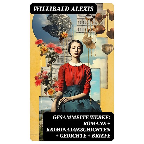 Gesammelte Werke: Romane + Kriminalgeschichten + Gedichte + Briefe, Willibald Alexis