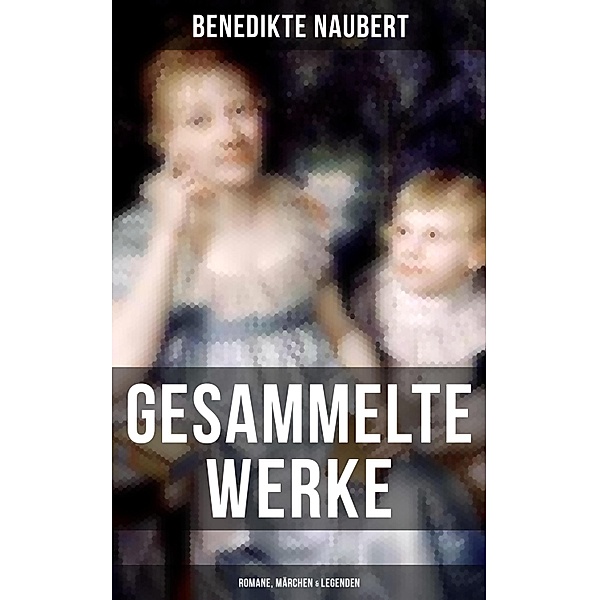 Gesammelte Werke: Romane, Märchen & Legenden, Benedikte Naubert