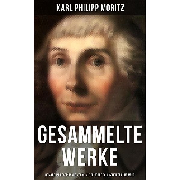 Gesammelte Werke: Romane, Philosophische Werke, Autobiografische Schriften und mehr, Karl Philipp Moritz