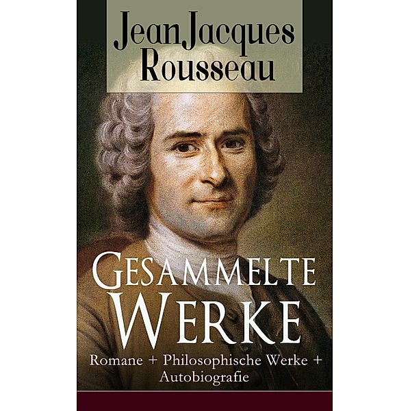 Gesammelte Werke: Romane + Philosophische Werke + Autobiografie, Jean Jacques Rousseau