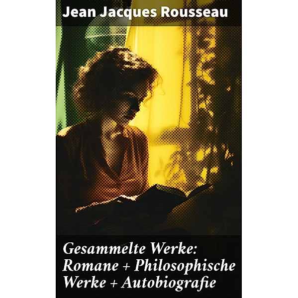 Gesammelte Werke: Romane + Philosophische Werke + Autobiografie, Jean Jacques Rousseau