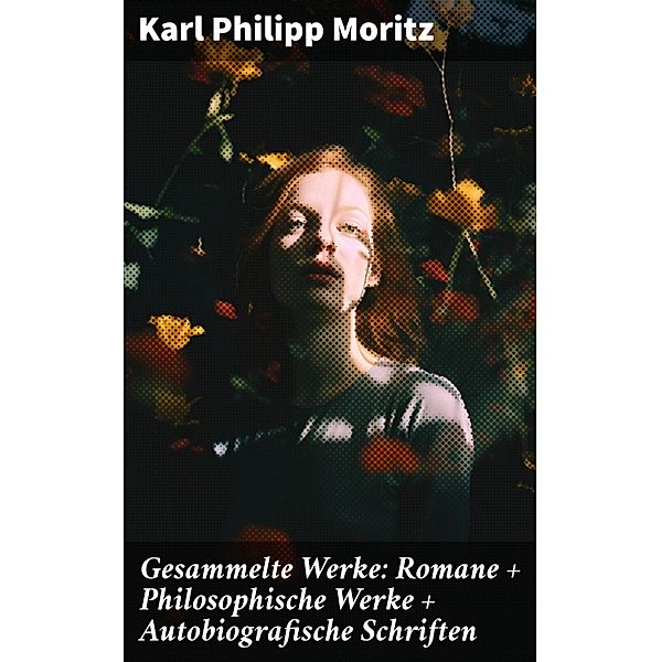 Gesammelte Werke: Romane + Philosophische Werke + Autobiografische Schriften, Karl Philipp Moritz