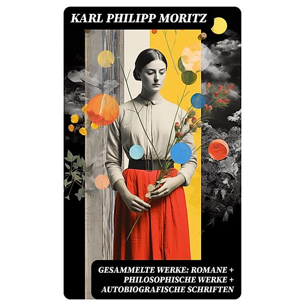 Gesammelte Werke: Romane + Philosophische Werke + Autobiografische Schriften, Karl Philipp Moritz