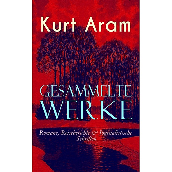 Gesammelte Werke: Romane, Reiseberichte & Journalistische Schriften, Kurt Aram