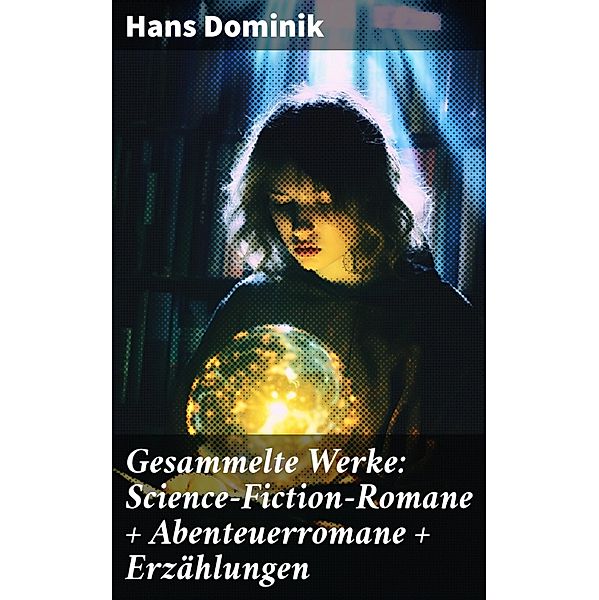 Gesammelte Werke: Science-Fiction-Romane + Abenteuerromane + Erzählungen, Hans Dominik