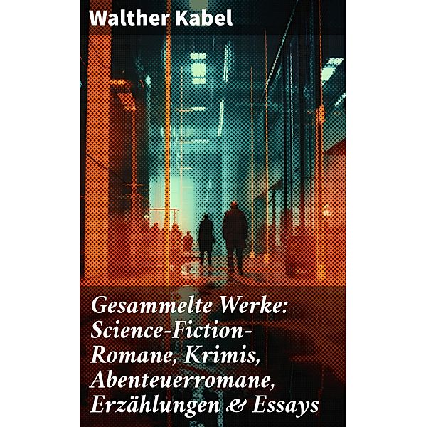 Gesammelte Werke: Science-Fiction-Romane, Krimis, Abenteuerromane, Erzählungen & Essays, Walther Kabel
