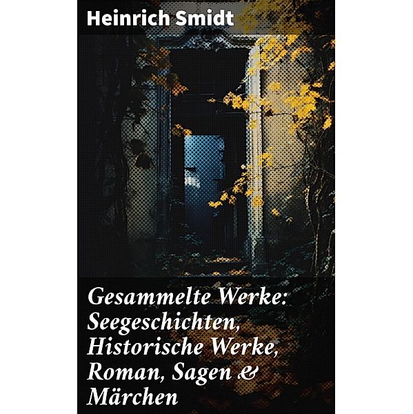 Gesammelte Werke: Seegeschichten, Historische Werke, Roman, Sagen & Märchen, Heinrich Smidt
