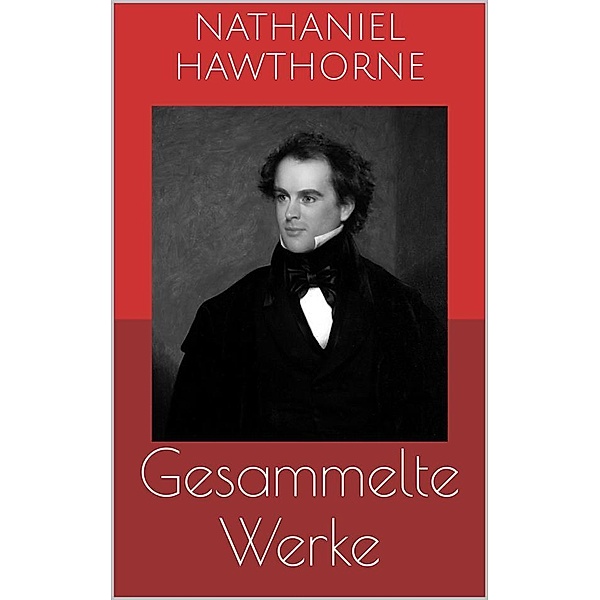 Gesammelte Werke (Vollständige Ausgaben: Der scharlachrote Buchstabe, Die Blumen des Bösen, Ein Mann namens Wakefield u.v.m.), Nathaniel Hawthorne