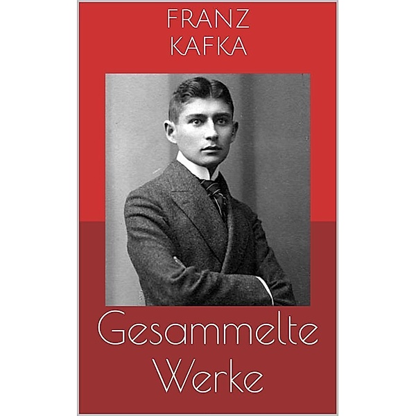 Gesammelte Werke (Vollständige und illustrierte Ausgaben: Die Verwandlung, Das Urteil, Der Prozess u.v.m.), Franz Kafka