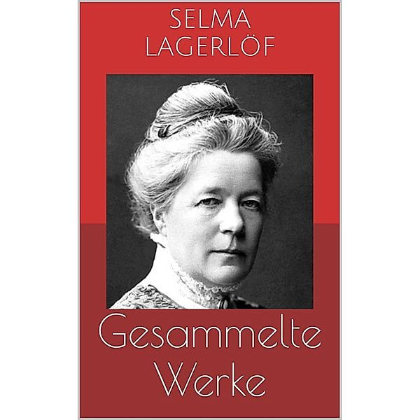 Gesammelte Werke (Vollständige und illustrierte Ausgaben: Die wunderbare Reise des kleinen Nils Holgersson mit den Wildgänsen, Das Mädchen vom Moorhof, Gösta Berling u.v.m.), Selma Lagerlöf