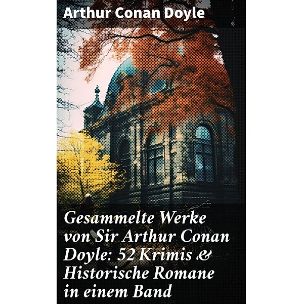 Gesammelte Werke von Sir Arthur Conan Doyle: 52 Krimis & Historische Romane in einem Band, Arthur Conan Doyle