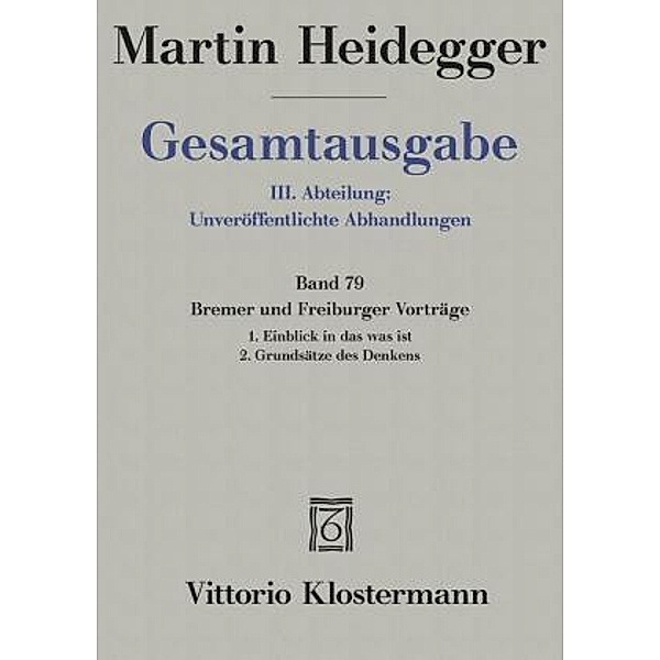 Gesamtausgabe: Bd.79 Bremer und Freiburger Vorträge. 1. Einblick in das was ist. Bremer Vorträge 1949 2. Grundsätze des Denkens. Freiburger V, Martin Heidegger