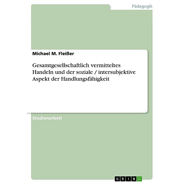 Gesamtgesellschaftlich vermitteltes  Handeln und der soziale / intersubjektive Aspekt der Handlungsfähigkeit, Michael M. Fleißer