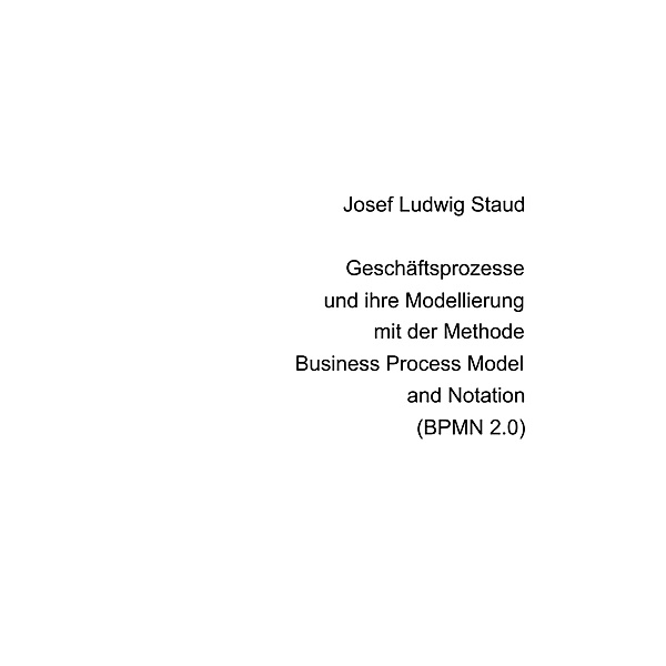 Geschäftsprozesse und ihre Modellierung  mit der Methode Business Process Model and Notation (BPMN 2.0), Josef Ludwig Staud
